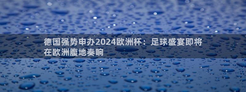 welcome欧洲杯：德国强势申办2024欧洲杯：足球盛宴即将
在欧洲腹地奏响