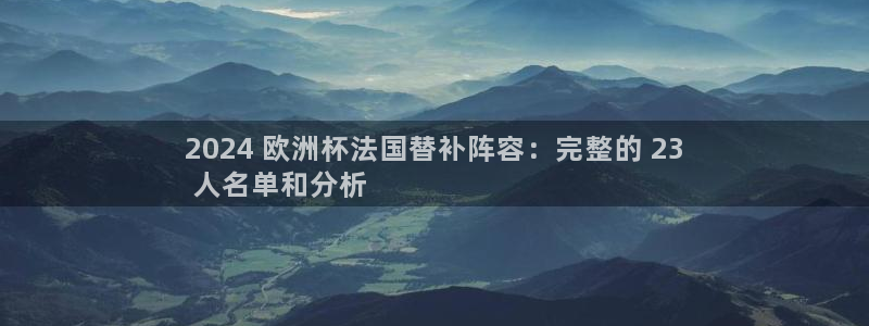 放心购买足球平台|2024 欧洲杯法国替补阵容：完整的 23
 人名单和分析