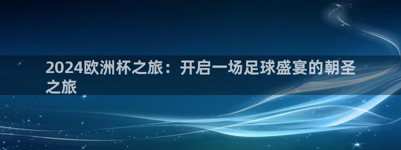 欧洲杯下单网址|2024欧洲杯之旅：开启一场足球盛宴的朝圣
之旅